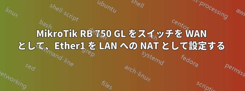 MikroTik RB 750 GL をスイッチを WAN として、Ether1 を LAN への NAT として設定する