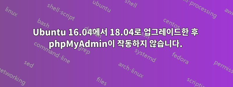 Ubuntu 16.04에서 18.04로 업그레이드한 후 phpMyAdmin이 작동하지 않습니다.