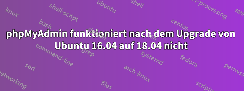 phpMyAdmin funktioniert nach dem Upgrade von Ubuntu 16.04 auf 18.04 nicht