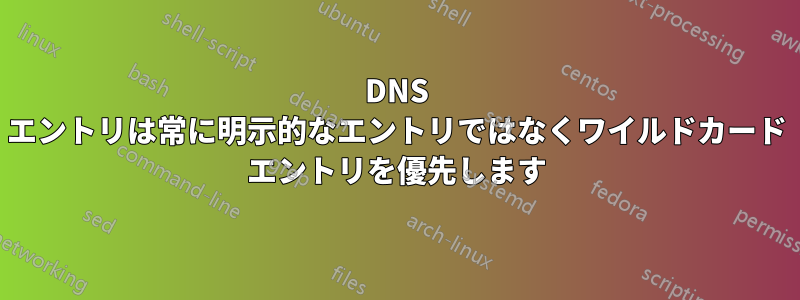 DNS エントリは常に明示的なエントリではなくワイルドカード エントリを優先します