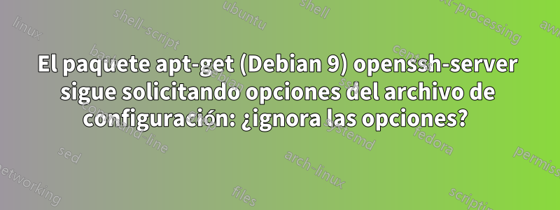 El paquete apt-get (Debian 9) openssh-server sigue solicitando opciones del archivo de configuración: ¿ignora las opciones? 