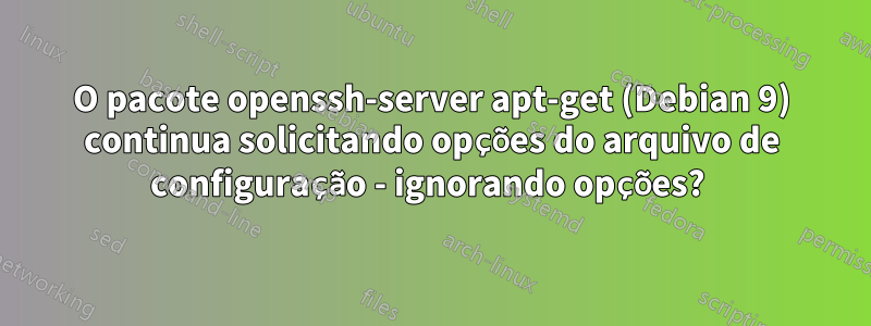 O pacote openssh-server apt-get (Debian 9) continua solicitando opções do arquivo de configuração - ignorando opções? 