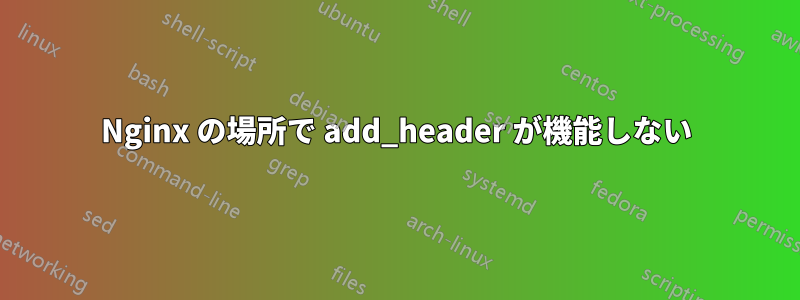 Nginx の場所で add_header が機能しない