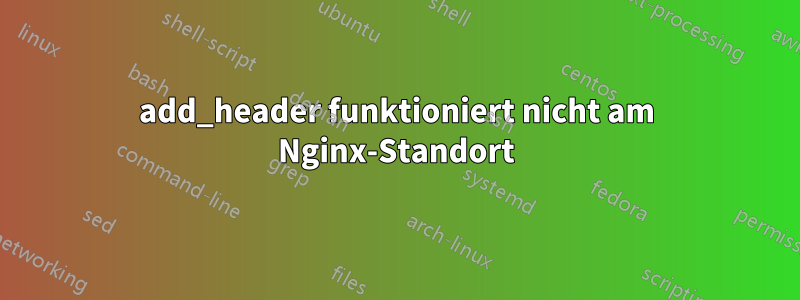 add_header funktioniert nicht am Nginx-Standort