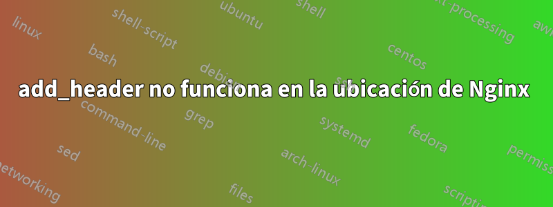 add_header no funciona en la ubicación de Nginx