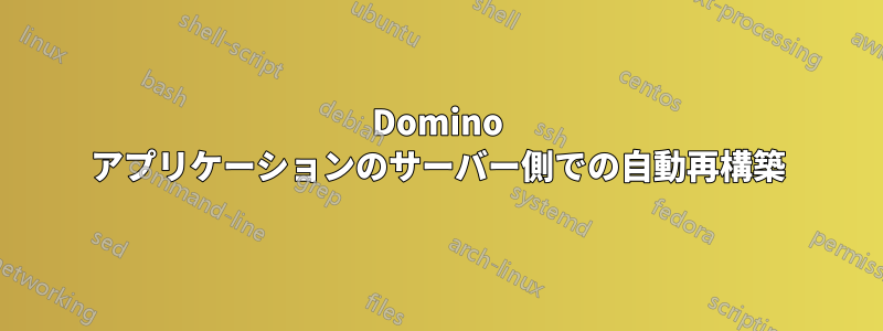 Domino アプリケーションのサーバー側での自動再構築