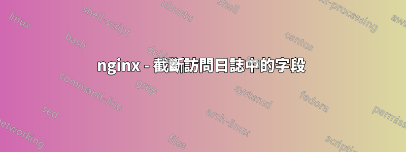 nginx - 截斷訪問日誌中的字段