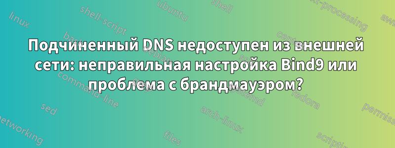 Подчиненный DNS недоступен из внешней сети: неправильная настройка Bind9 или проблема с брандмауэром?