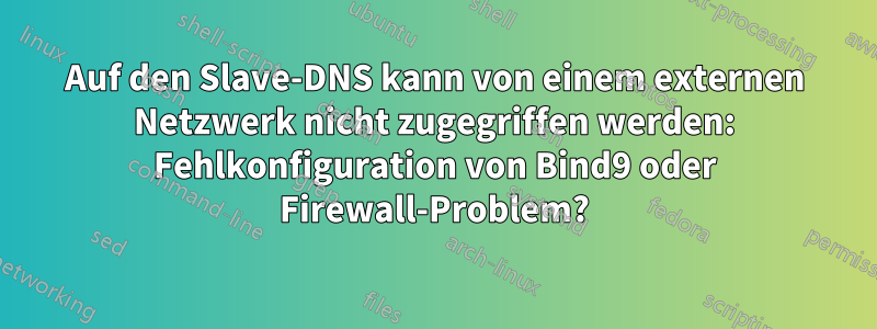 Auf den Slave-DNS kann von einem externen Netzwerk nicht zugegriffen werden: Fehlkonfiguration von Bind9 oder Firewall-Problem?