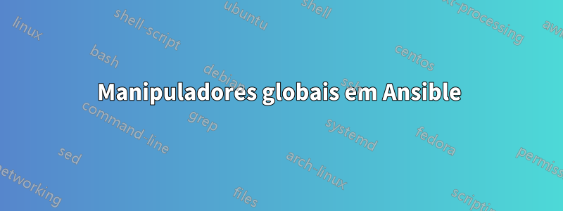 Manipuladores globais em Ansible