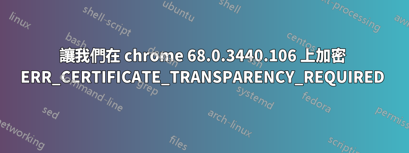 讓我們在 chrome 68.0.3440.106 上加密 ERR_CERTIFICATE_TRANSPARENCY_REQUIRED