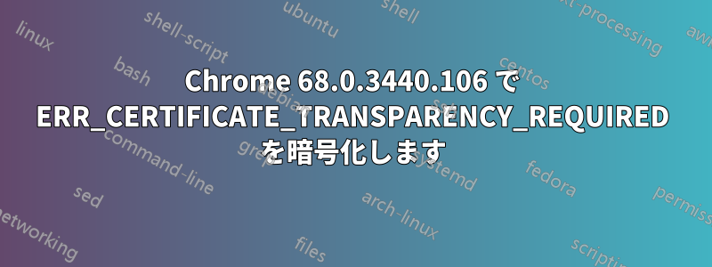 Chrome 68.0.3440.106 で ERR_CERTIFICATE_TRANSPARENCY_REQUIRED を暗号化します