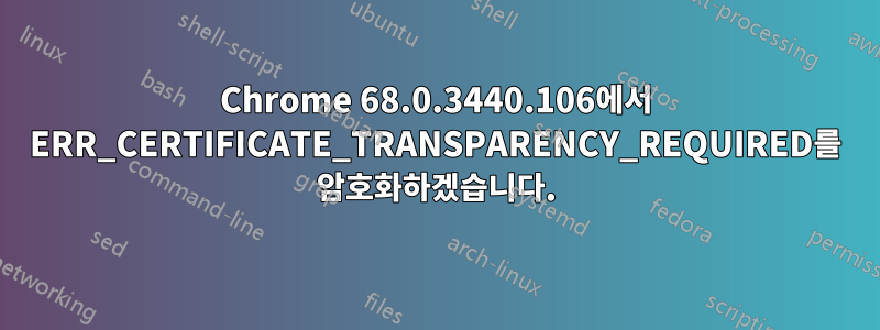 Chrome 68.0.3440.106에서 ERR_CERTIFICATE_TRANSPARENCY_REQUIRED를 암호화하겠습니다.