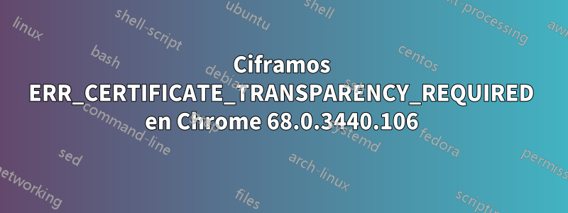 Ciframos ERR_CERTIFICATE_TRANSPARENCY_REQUIRED en Chrome 68.0.3440.106