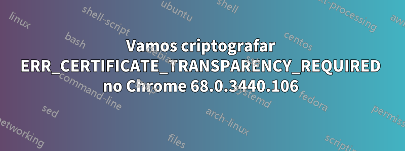 Vamos criptografar ERR_CERTIFICATE_TRANSPARENCY_REQUIRED no Chrome 68.0.3440.106