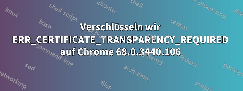 Verschlüsseln wir ERR_CERTIFICATE_TRANSPARENCY_REQUIRED auf Chrome 68.0.3440.106