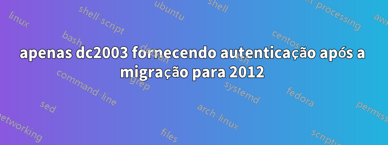 apenas dc2003 fornecendo autenticação após a migração para 2012