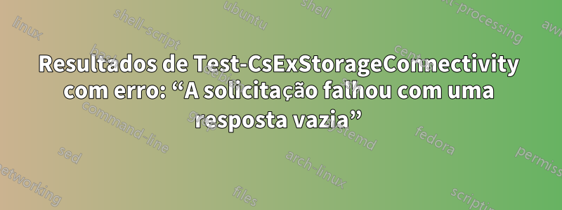 Resultados de Test-CsExStorageConnectivity com erro: “A solicitação falhou com uma resposta vazia”