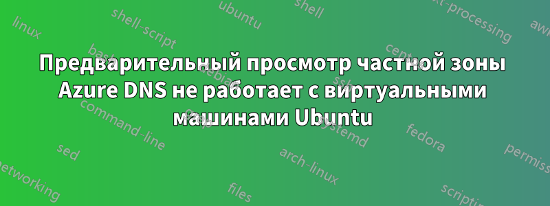 Предварительный просмотр частной зоны Azure DNS не работает с виртуальными машинами Ubuntu