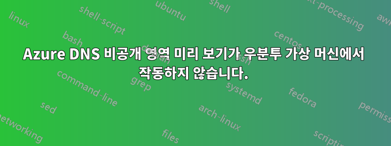 Azure DNS 비공개 영역 미리 보기가 우분투 가상 머신에서 작동하지 않습니다.