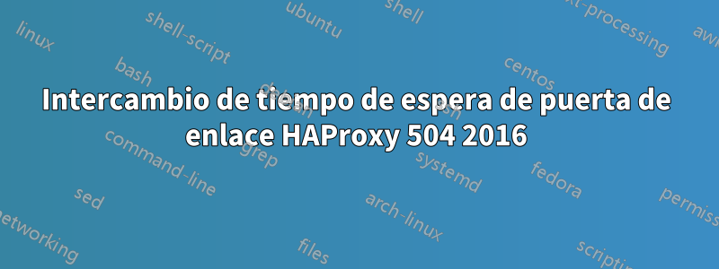 Intercambio de tiempo de espera de puerta de enlace HAProxy 504 2016