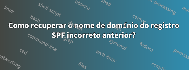 Como recuperar o nome de domínio do registro SPF incorreto anterior?