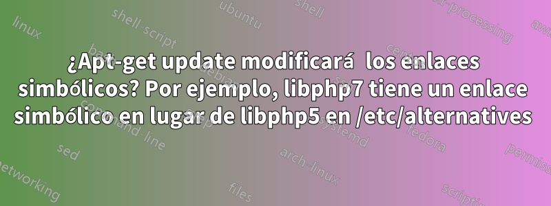 ¿Apt-get update modificará los enlaces simbólicos? Por ejemplo, libphp7 tiene un enlace simbólico en lugar de libphp5 en /etc/alternatives