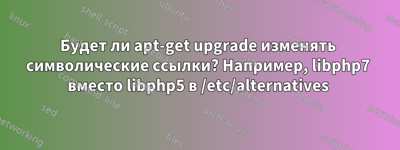 Будет ли apt-get upgrade изменять символические ссылки? Например, libphp7 вместо libphp5 в /etc/alternatives