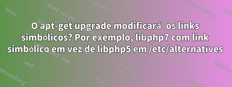 O apt-get upgrade modificará os links simbólicos? Por exemplo, libphp7 com link simbólico em vez de libphp5 em /etc/alternatives