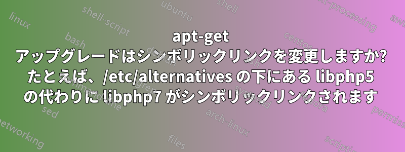 apt-get アップグレードはシンボリックリンクを変更しますか? たとえば、/etc/alternatives の下にある libphp5 の代わりに libphp7 がシンボリックリンクされます