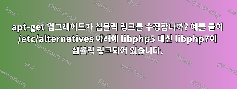 apt-get 업그레이드가 심볼릭 링크를 수정합니까? 예를 들어 /etc/alternatives 아래에 libphp5 대신 libphp7이 심볼릭 링크되어 있습니다.