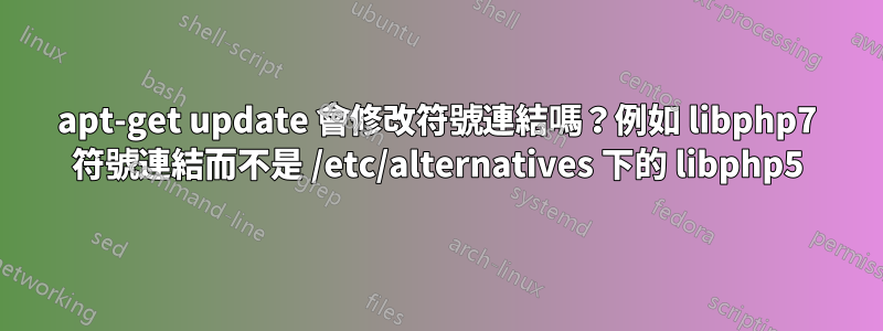 apt-get update 會修改符號連結嗎？例如 libphp7 符號連結而不​​是 /etc/alternatives 下的 libphp5