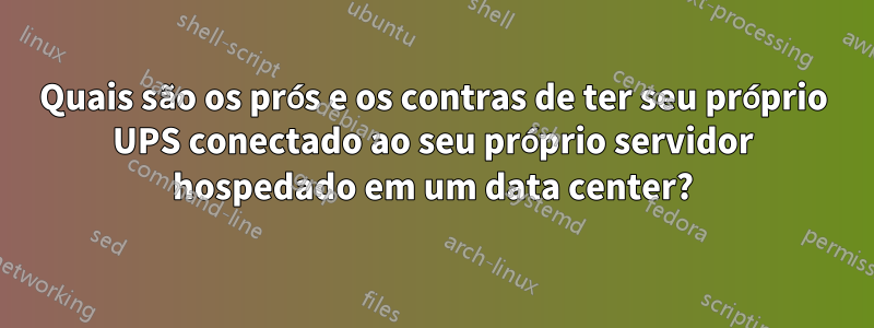 Quais são os prós e os contras de ter seu próprio UPS conectado ao seu próprio servidor hospedado em um data center?