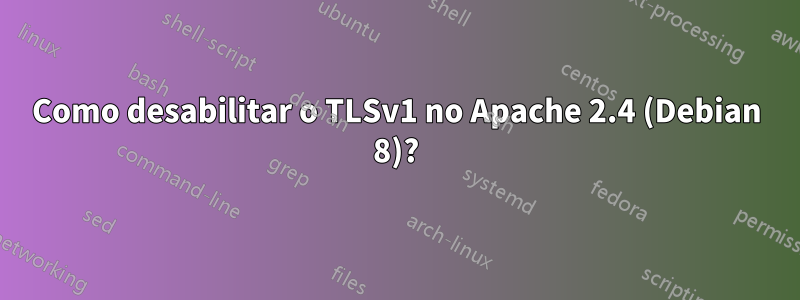 Como desabilitar o TLSv1 no Apache 2.4 (Debian 8)?