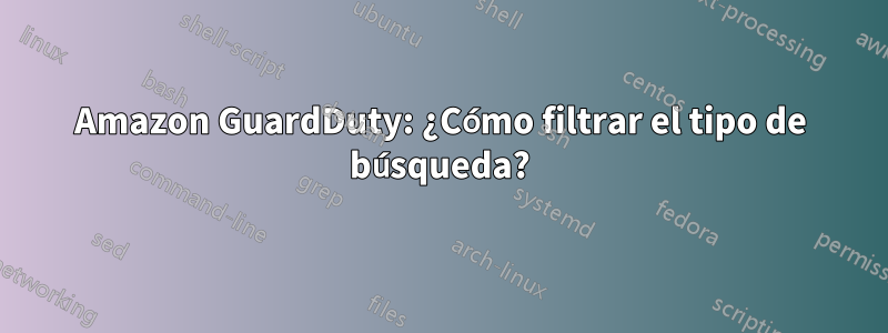 Amazon GuardDuty: ¿Cómo filtrar el tipo de búsqueda?