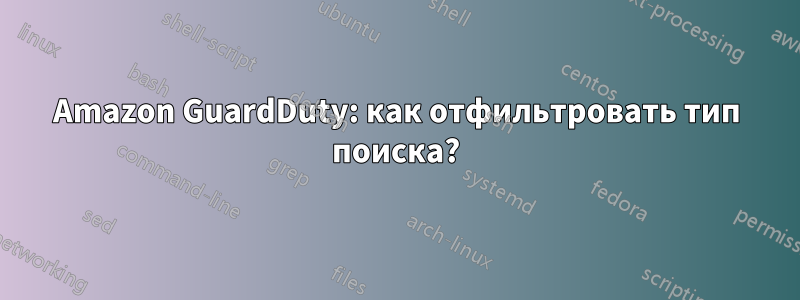 Amazon GuardDuty: как отфильтровать тип поиска?