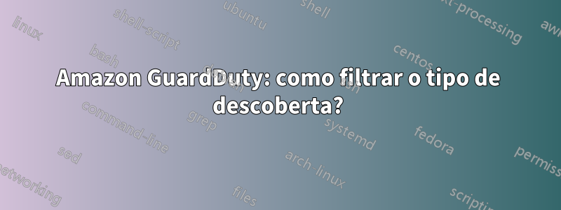 Amazon GuardDuty: como filtrar o tipo de descoberta?