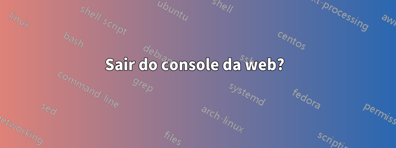 Sair do console da web? 