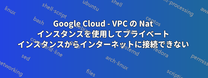 Google Cloud - VPC の Nat インスタンスを使用してプライベート インスタンスからインターネットに接続できない