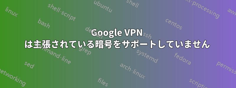 Google VPN は主張されている暗号をサポートしていません