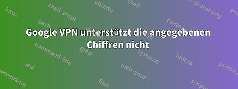 Google VPN unterstützt die angegebenen Chiffren nicht