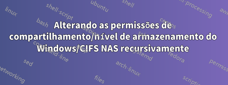 Alterando as permissões de compartilhamento/nível de armazenamento do Windows/CIFS NAS recursivamente