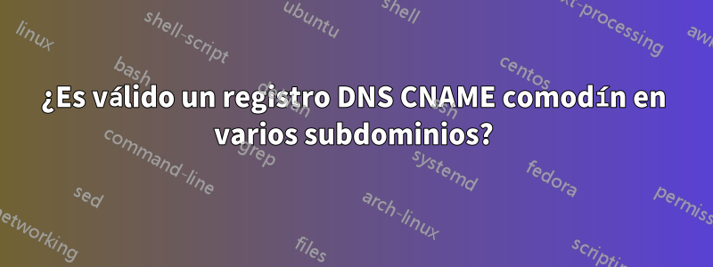 ¿Es válido un registro DNS CNAME comodín en varios subdominios?