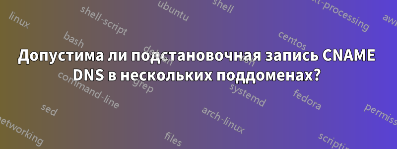 Допустима ли подстановочная запись CNAME DNS в нескольких поддоменах?