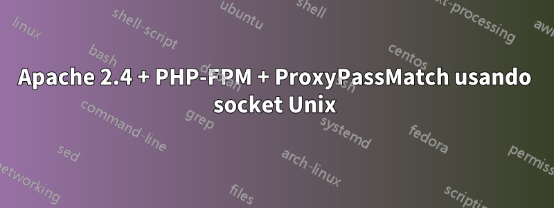 Apache 2.4 + PHP-FPM + ProxyPassMatch usando socket Unix