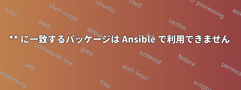 ** に一致するパッケージは Ansible で利用できません