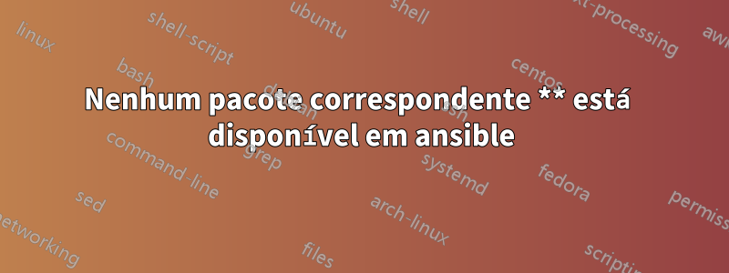 Nenhum pacote correspondente ** está disponível em ansible