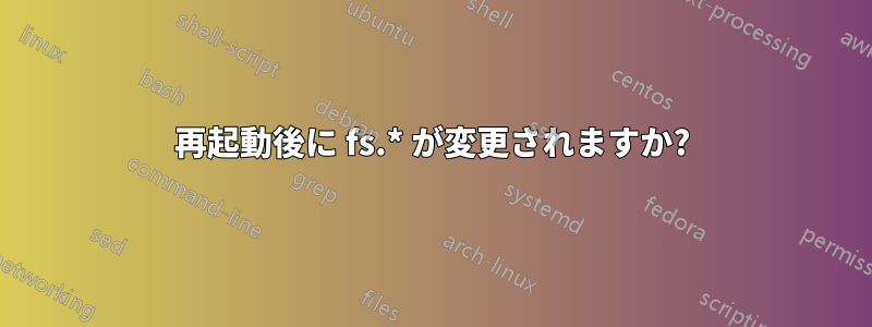 再起動後に fs.* が変更されますか?