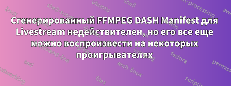 Сгенерированный FFMPEG DASH Manifest для Livestream недействителен, но его все еще можно воспроизвести на некоторых проигрывателях