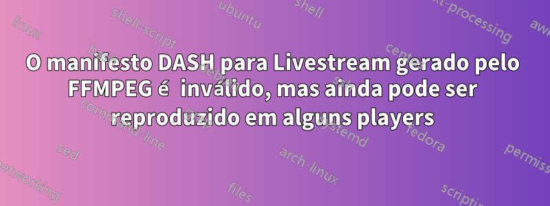 O manifesto DASH para Livestream gerado pelo FFMPEG é inválido, mas ainda pode ser reproduzido em alguns players